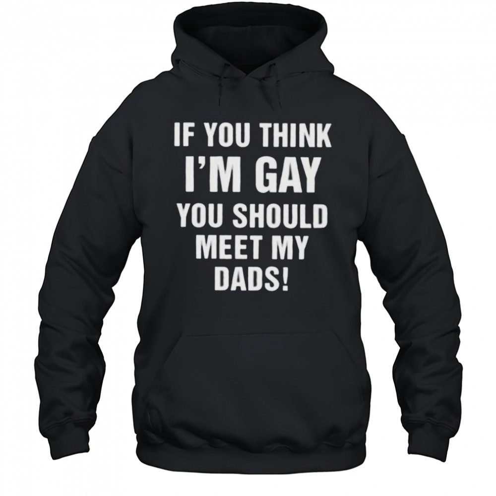 If you think I’m gay you should meet my dads shirt Hoodie