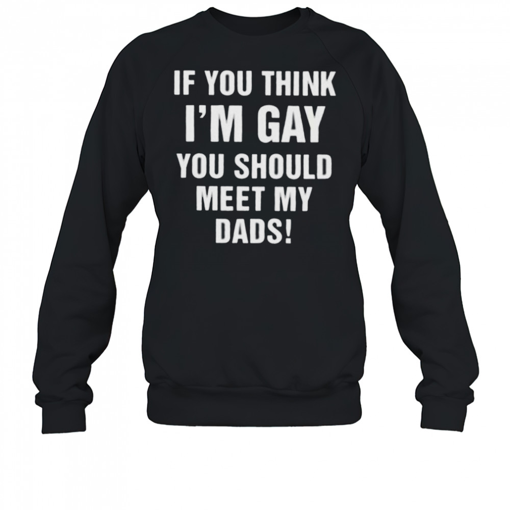 If you think I’m gay you should meet my dads shirt Sweatshirt