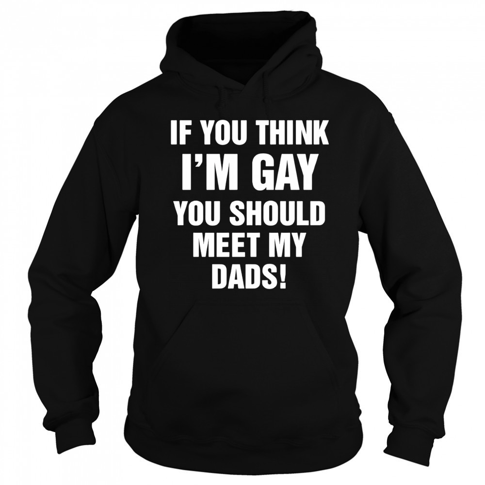 If you think I’m gay you should meet my dads shirt Sweatshirt