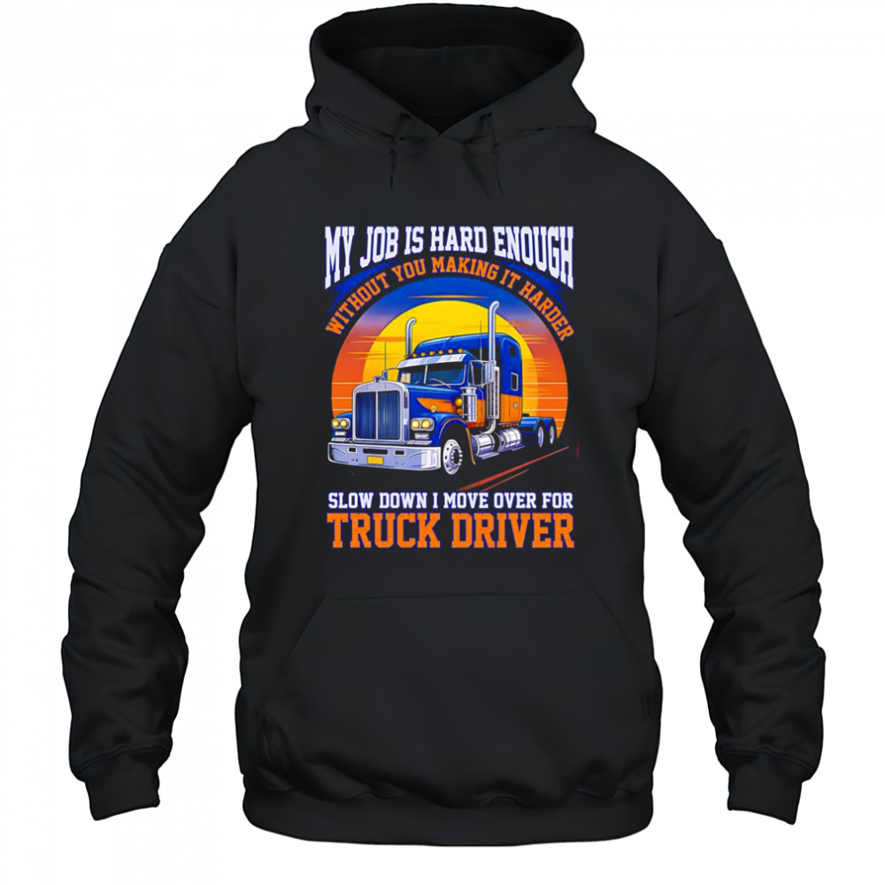 My job is hard enough without you making it harder slow down I move over for truck driver shirt Hoodie