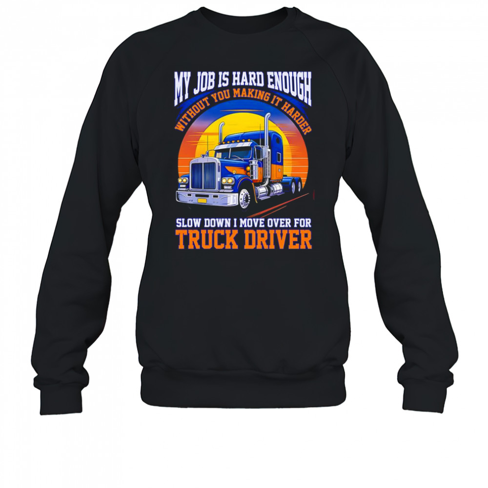 My job is hard enough without you making it harder slow down I move over for truck driver shirt Sweatshirt