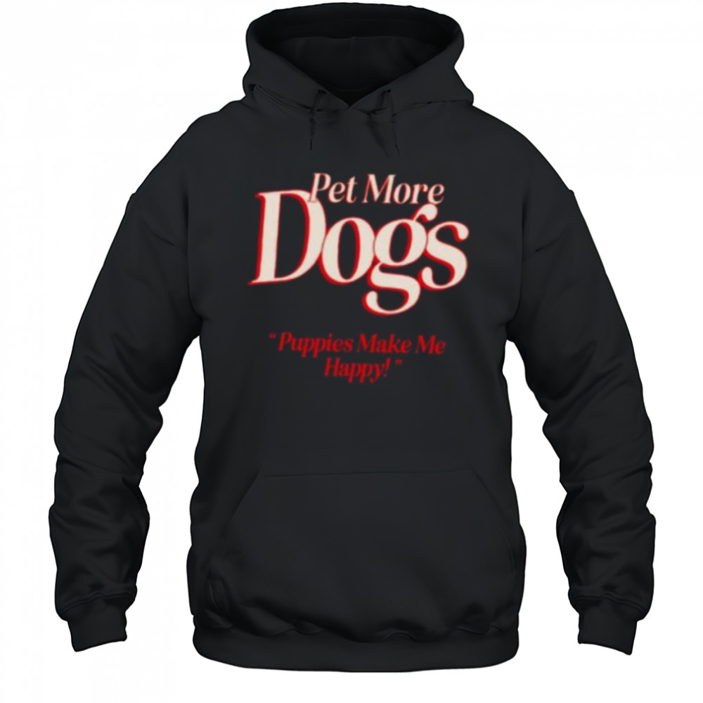 Pet more dogs puppies make me happy shirt Hoodie