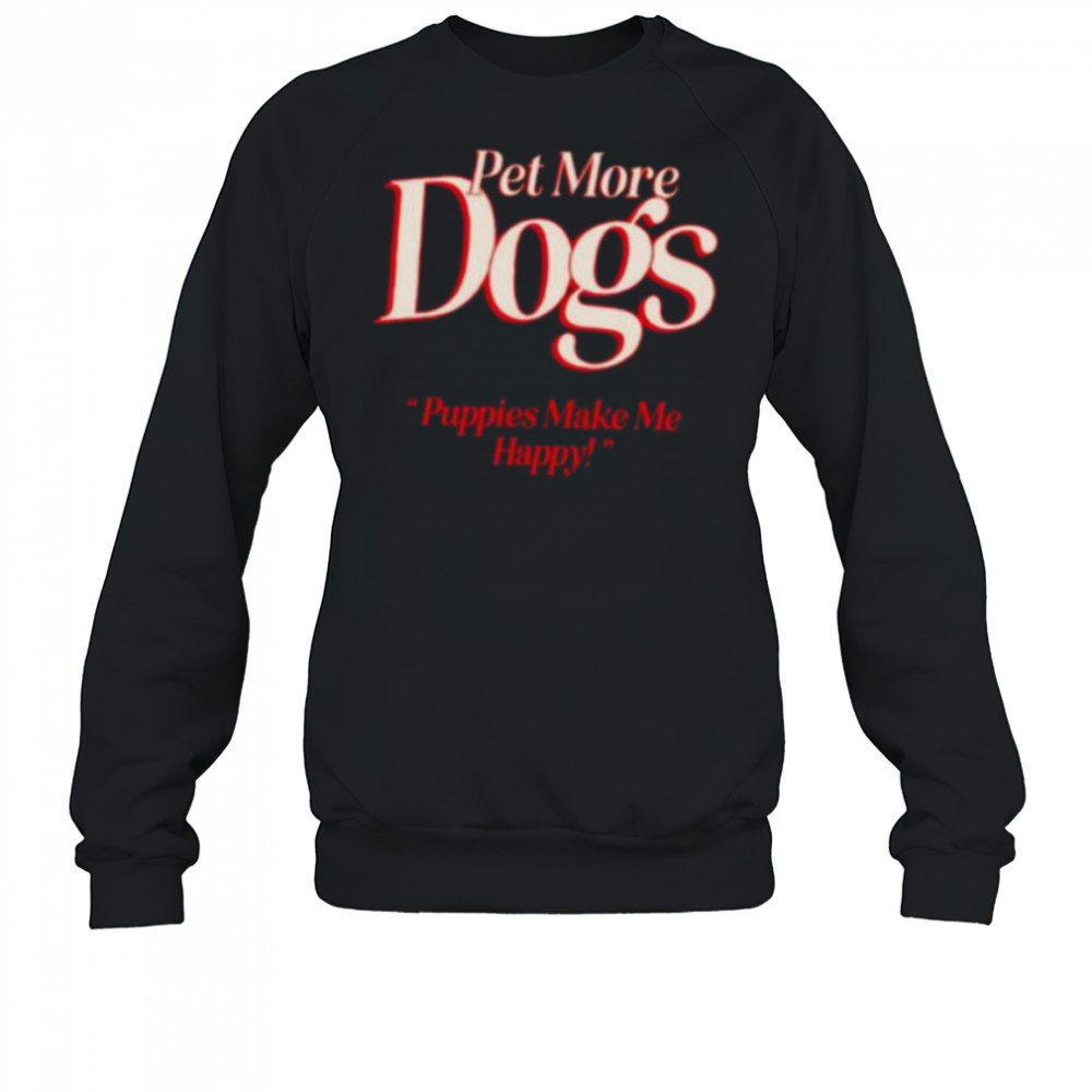 Pet more dogs puppies make me happy shirt Sweatshirt