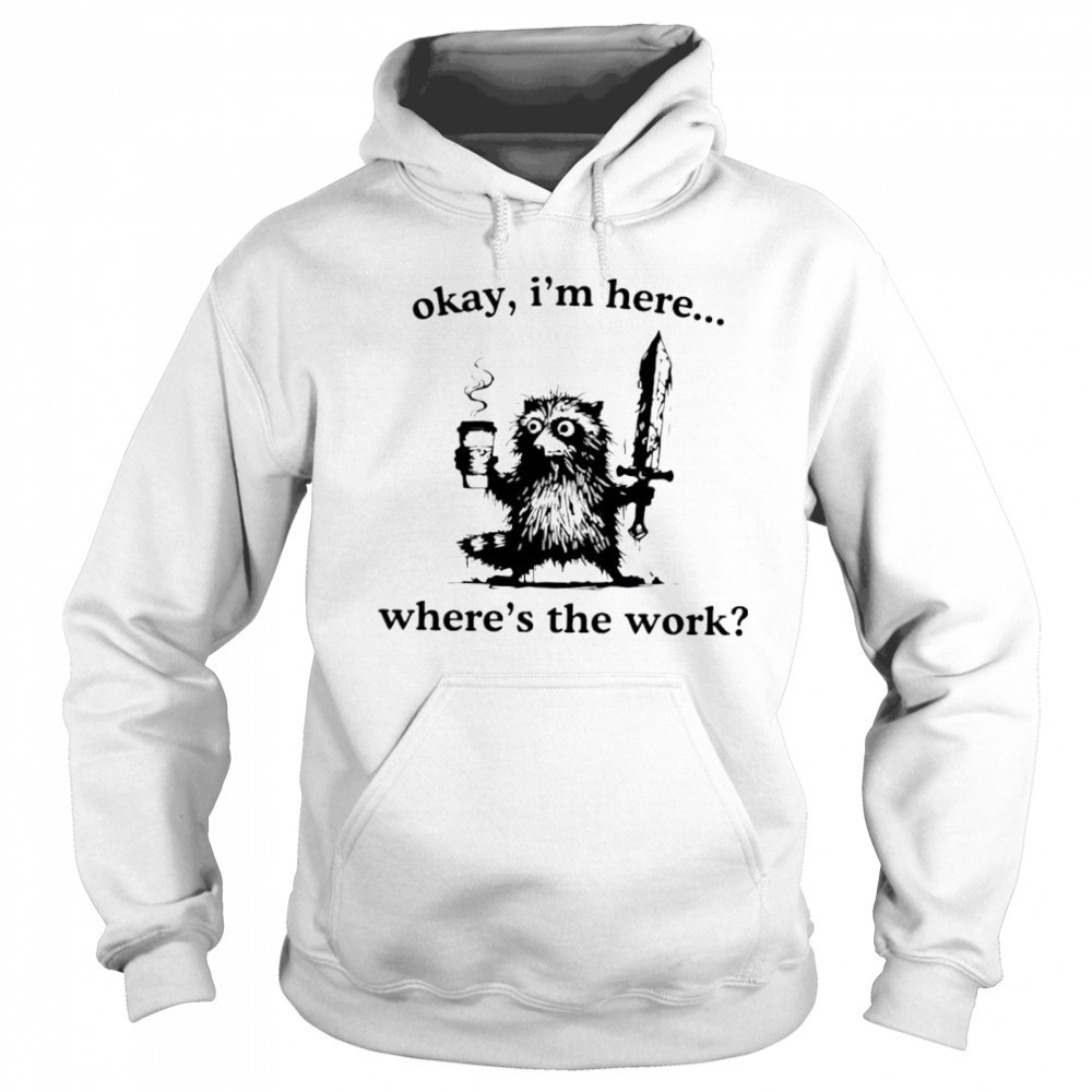 Raccoon Okay I’m here where’s the work shirt Sweatshirt