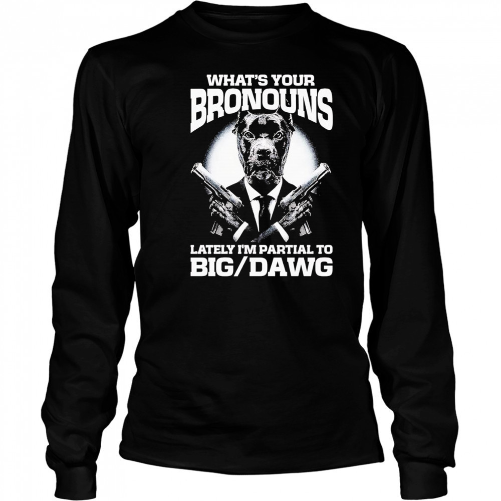 What’s your bronouns lately I’m partial to big dawg shirt Long Sleeved