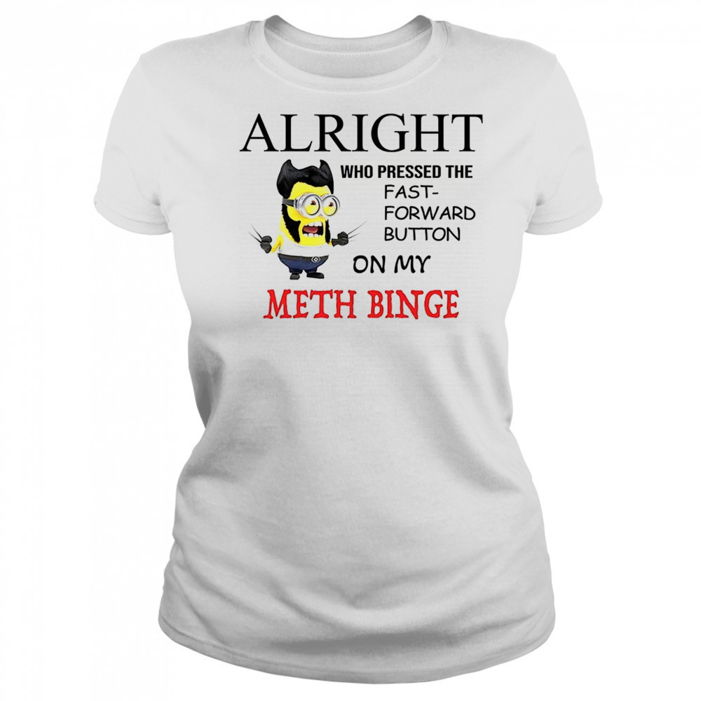 Wolverine Minion alright who pressed the fast forward button on my meth binge shirt Women's T-shirt