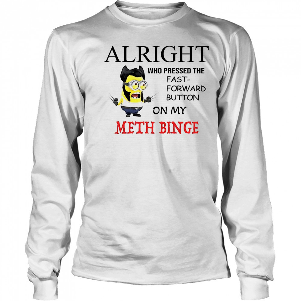 Wolverine Minion alright who pressed the fast forward button on my meth binge shirt Long Sleeved