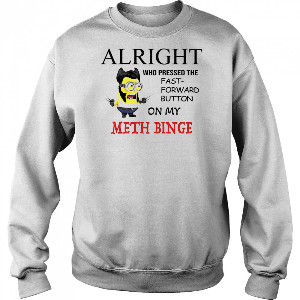 Wolverine Minion alright who pressed the fast forward button on my meth binge shirt Hoodie