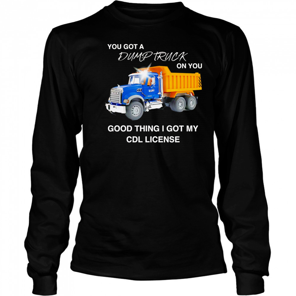You got a dump truck on you good thing I got my CDL license shirt Long Sleeved