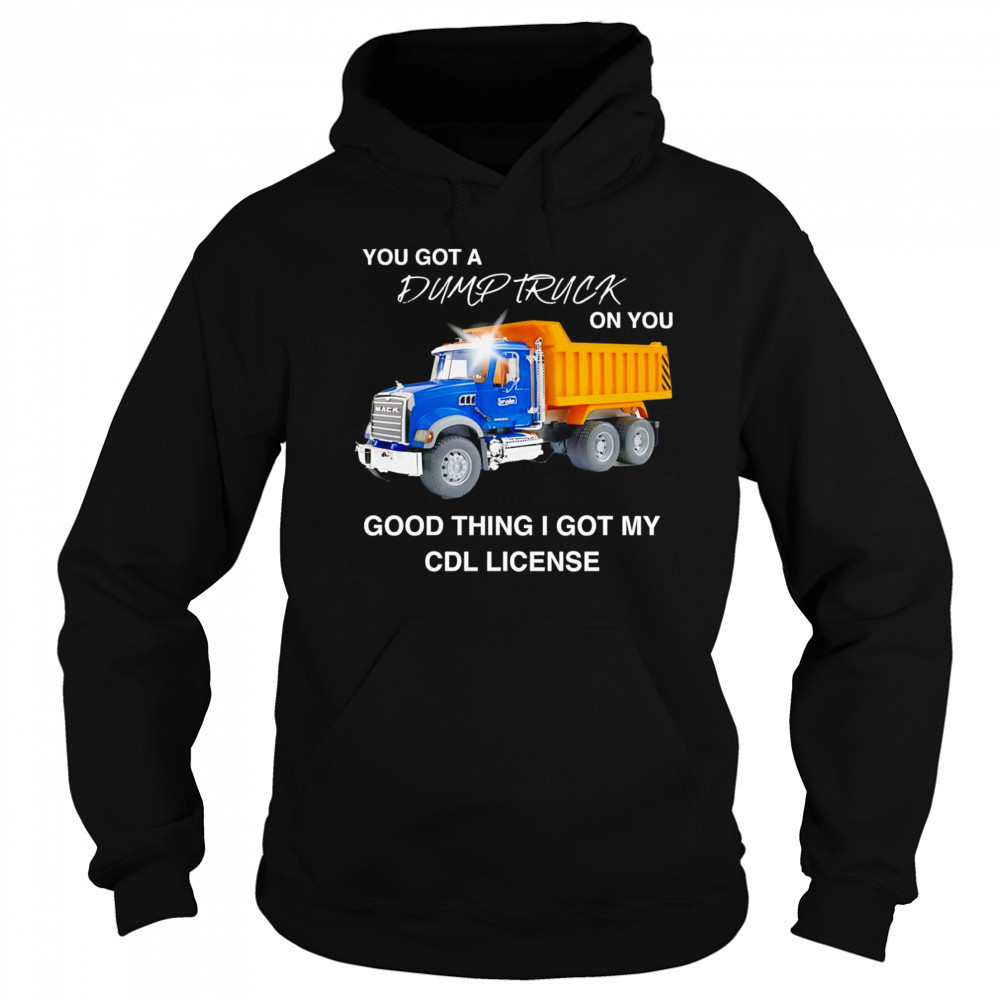 You got a dump truck on you good thing I got my CDL license shirt Sweatshirt