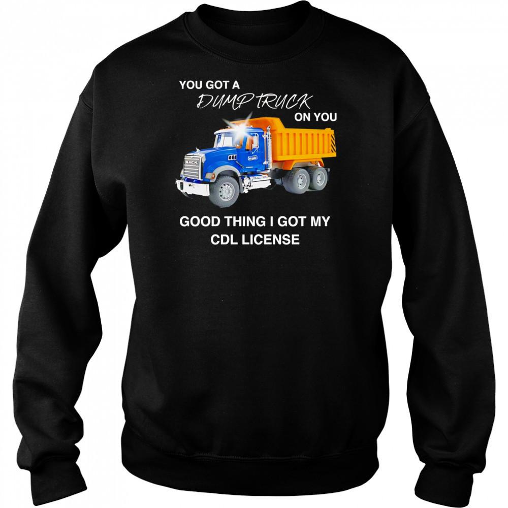 You got a dump truck on you good thing I got my CDL license shirt Hoodie