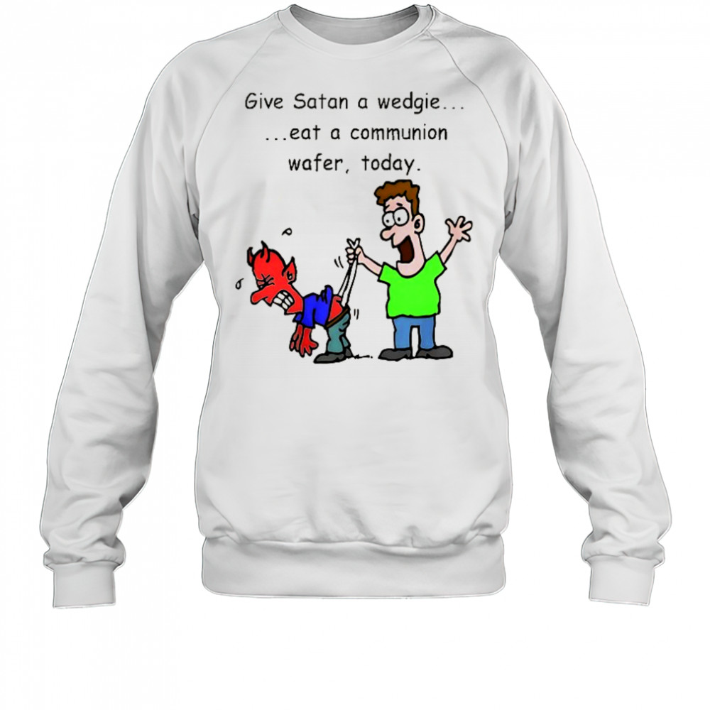 Give Satan a wedgie eat a communion wafer today shirt Sweatshirt