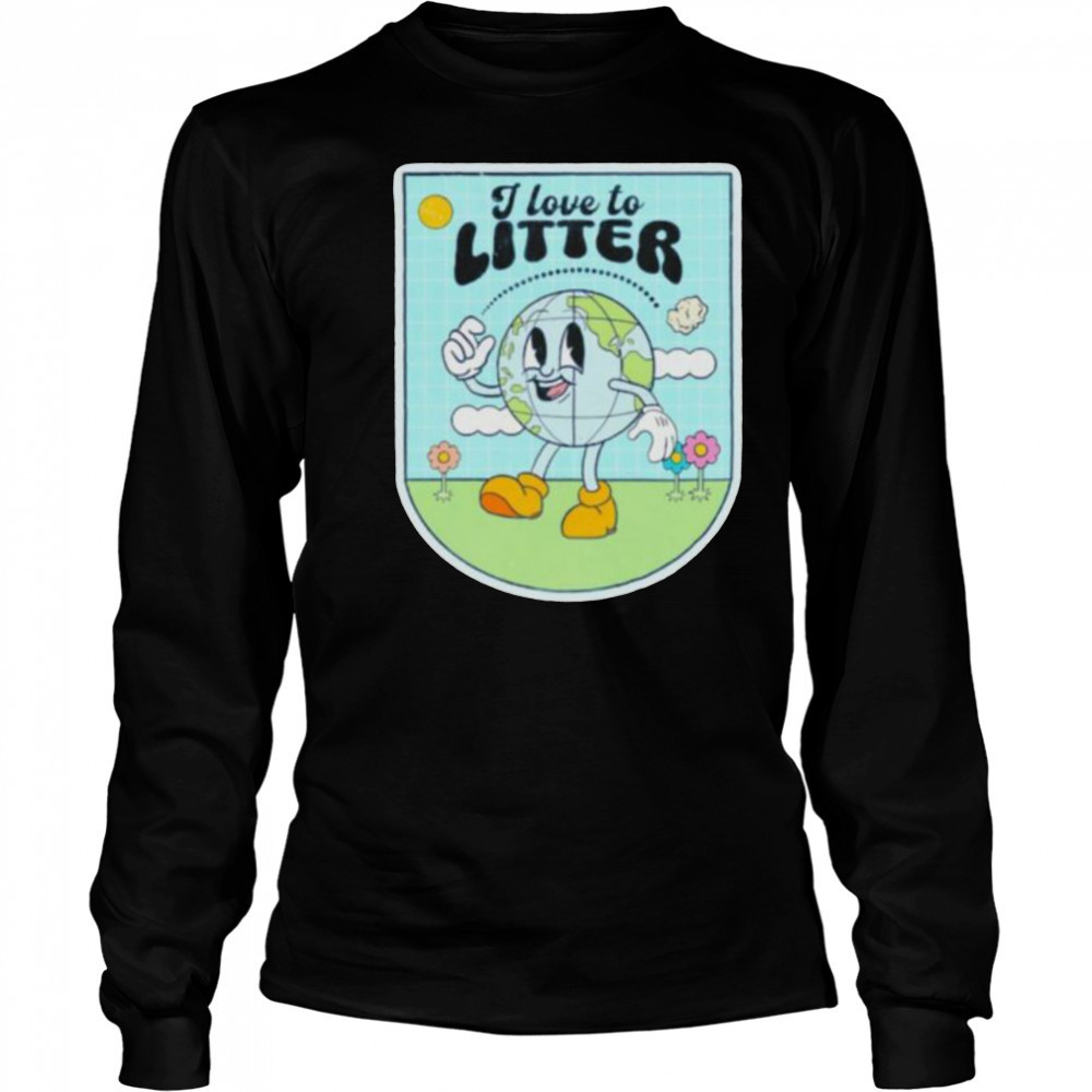 I love to litter Earth Day t shirt Long Sleeved