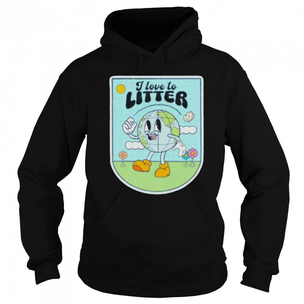 I love to litter Earth Day t shirt Sweatshirt