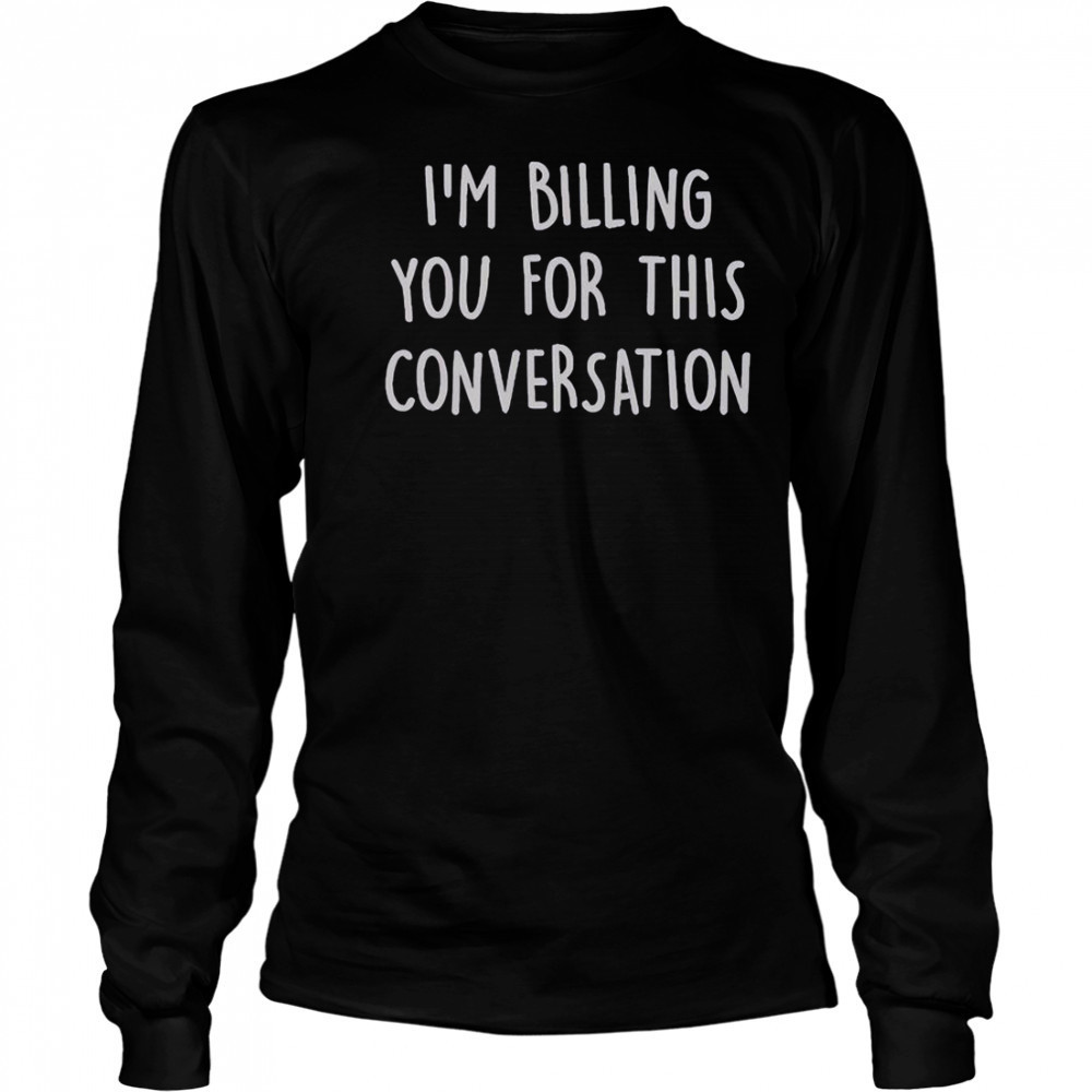 I’m Billing You For This Conversation T-Shirt Long Sleeved