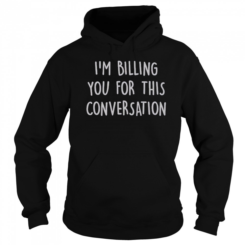 I’m Billing You For This Conversation T-Shirt Sweatshirt