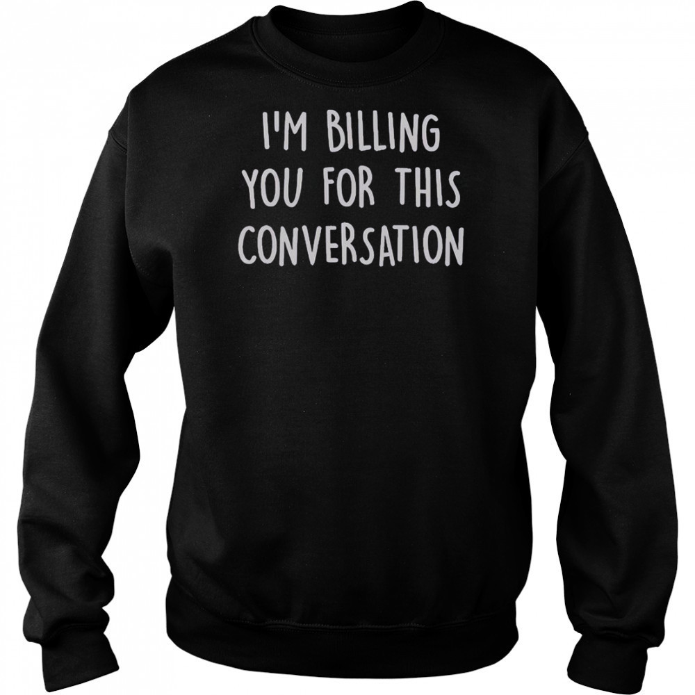 I’m Billing You For This Conversation T-Shirt Hoodie