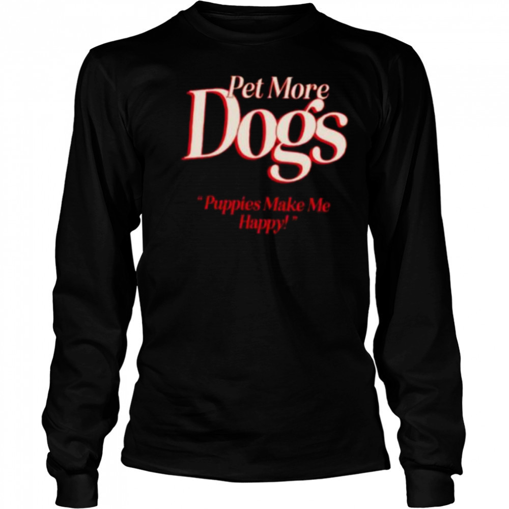 Pet more dogs puppies make me happy shirt Long Sleeved