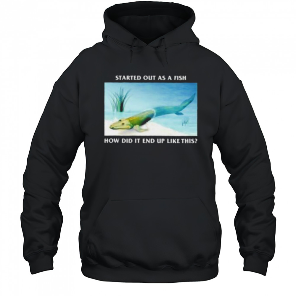 Started out as a fish how did it end up like this shirt Hoodie
