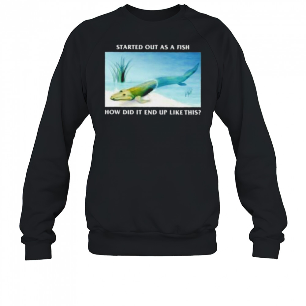 Started out as a fish how did it end up like this shirt Sweatshirt