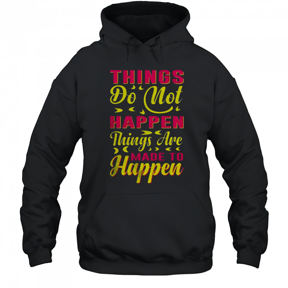 Things Do Not Happen Things Are Made To Happen T-Shirt Hoodie