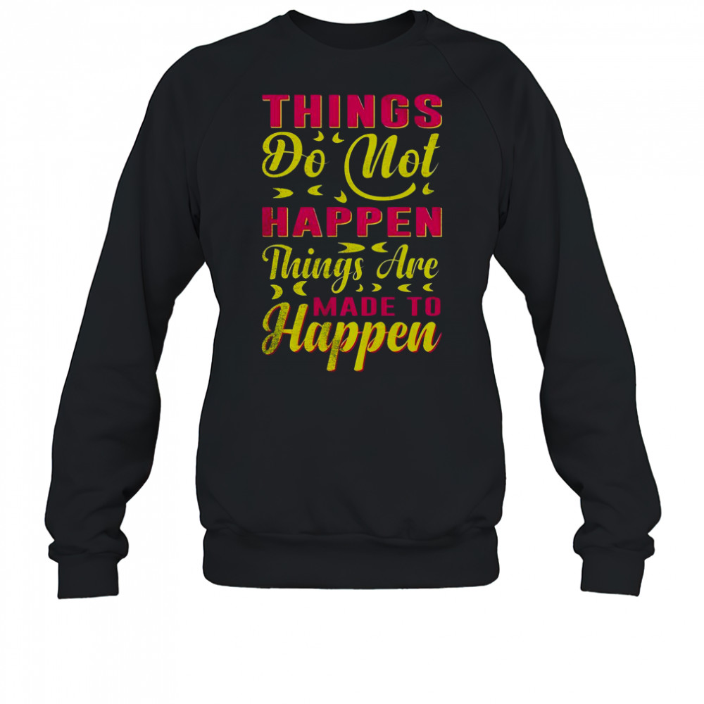 Things Do Not Happen Things Are Made To Happen T-Shirt Sweatshirt