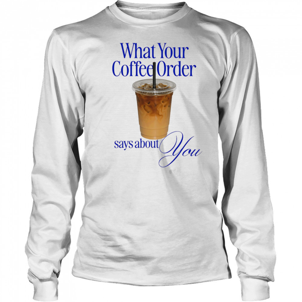 What your coffee order says about you shirt Long Sleeved