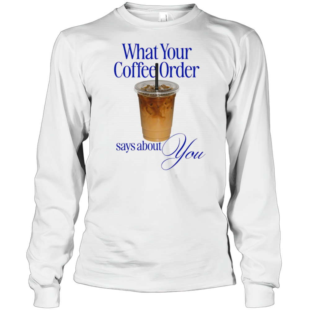 What your coffee order says about you shirt Long Sleeved