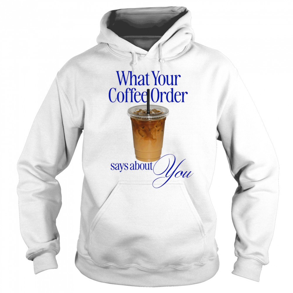 What your coffee order says about you shirt Sweatshirt