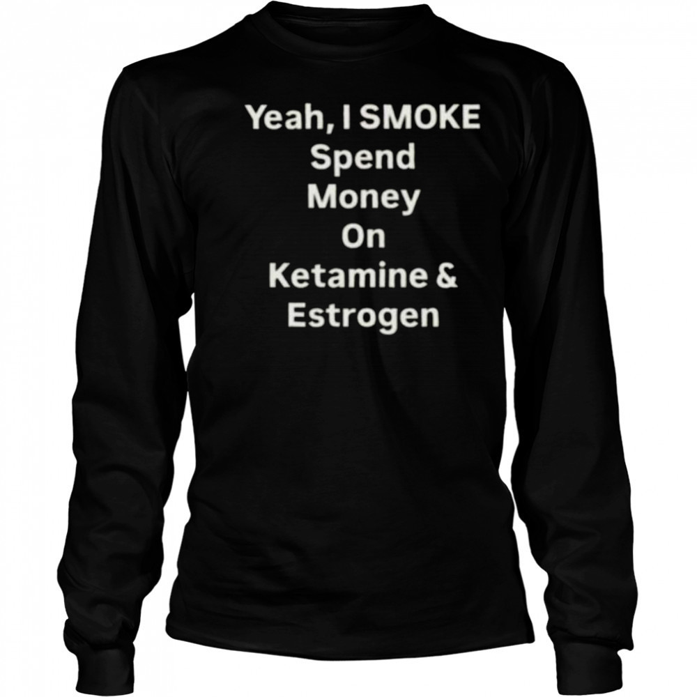 Yeah I smoke spend money on ketamine and estrogen shirt Long Sleeved