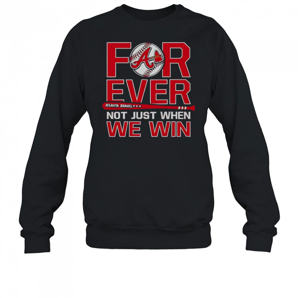 Atlanta Braves Forever Not Just When We Win T-Shirt Sweatshirt