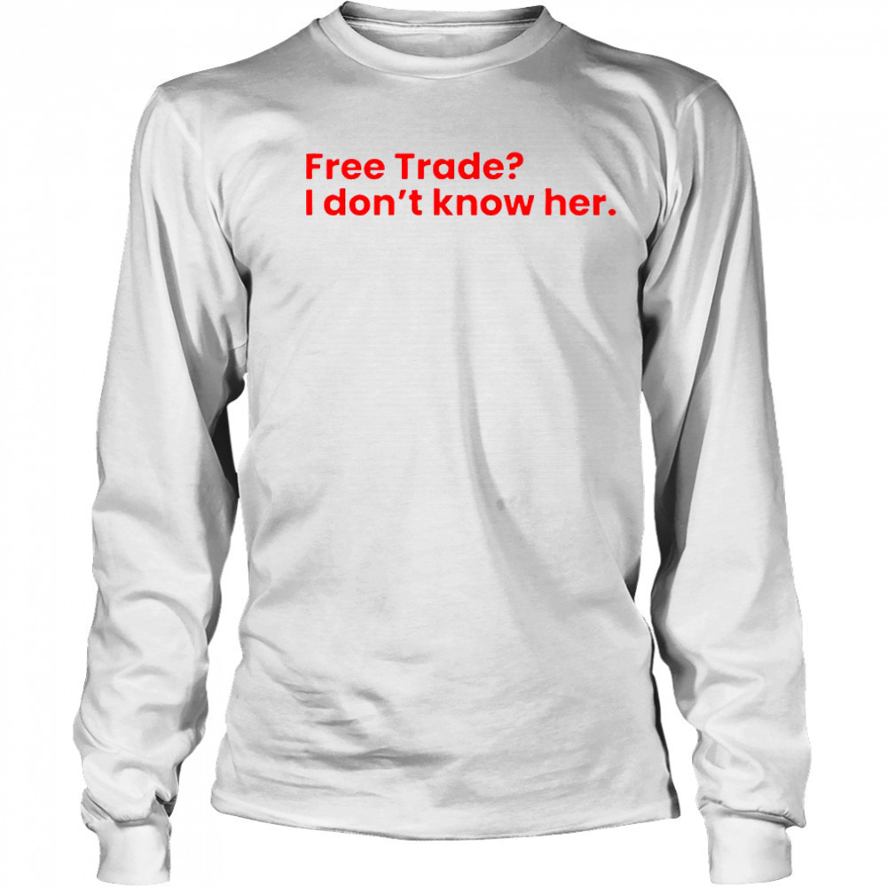 Free Trade I Don’t Know Her T-Shirt Long Sleeved