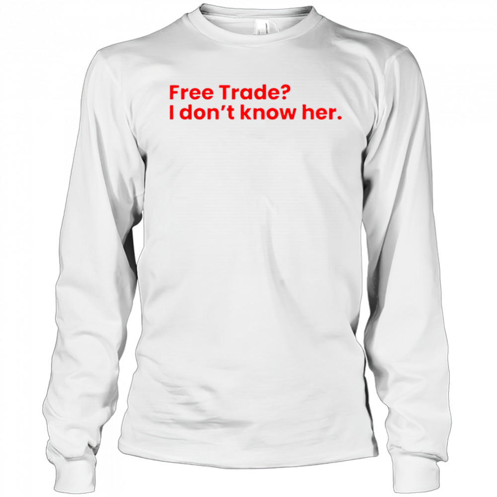 Free Trade I Don’t Know Her T-Shirt Long Sleeved