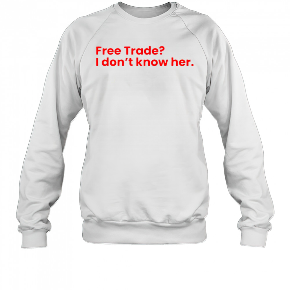 Free Trade I Don’t Know Her T-Shirt Sweatshirt