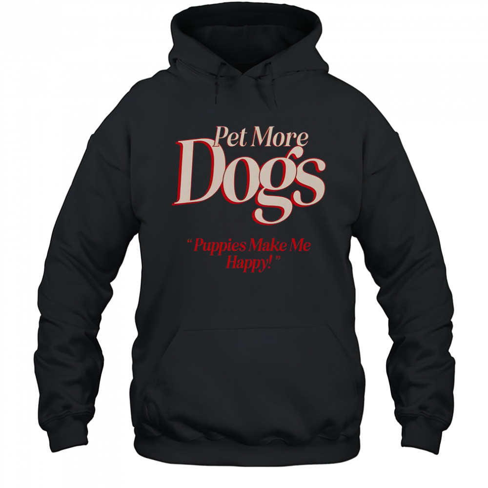 Pet More Dogs Puppies Make Me Happy T-Shirt Hoodie