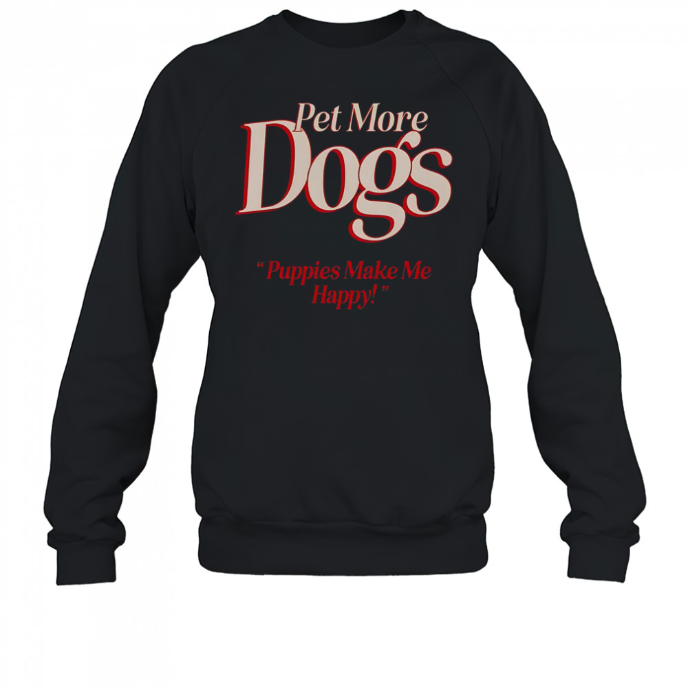 Pet More Dogs Puppies Make Me Happy T-Shirt Sweatshirt