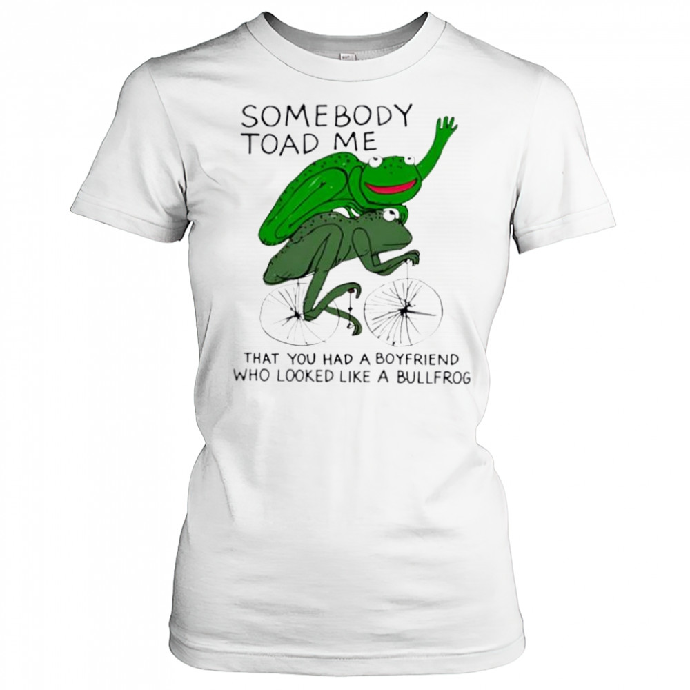 Somebody Toad Me That You Had A Boyfriend Who Looked Like A Bullfrog shirt Women's T-shirt