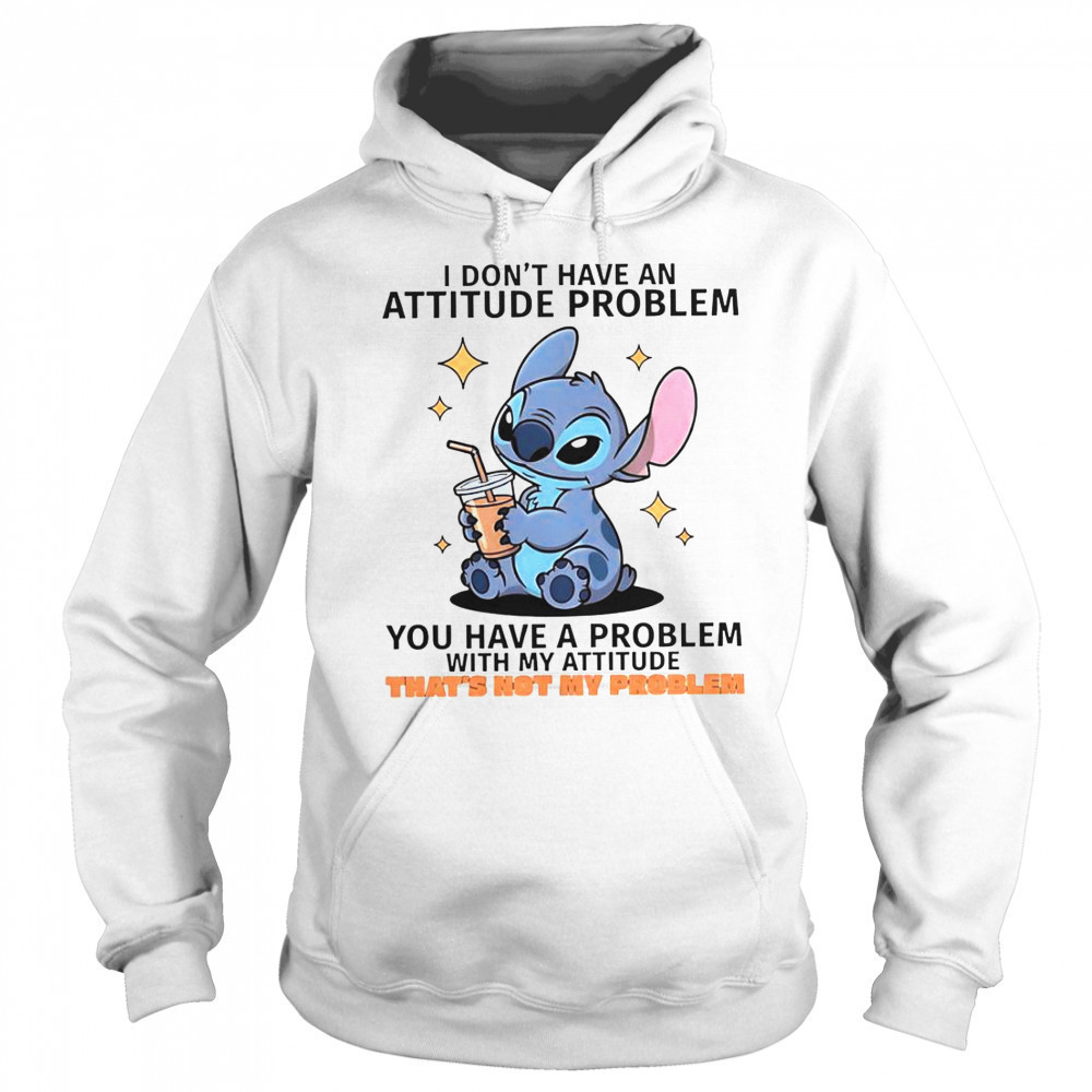 Stitch I Don’t Have An Attitude Problem You Have A Problem With My Attitude T-Shirt Sweatshirt
