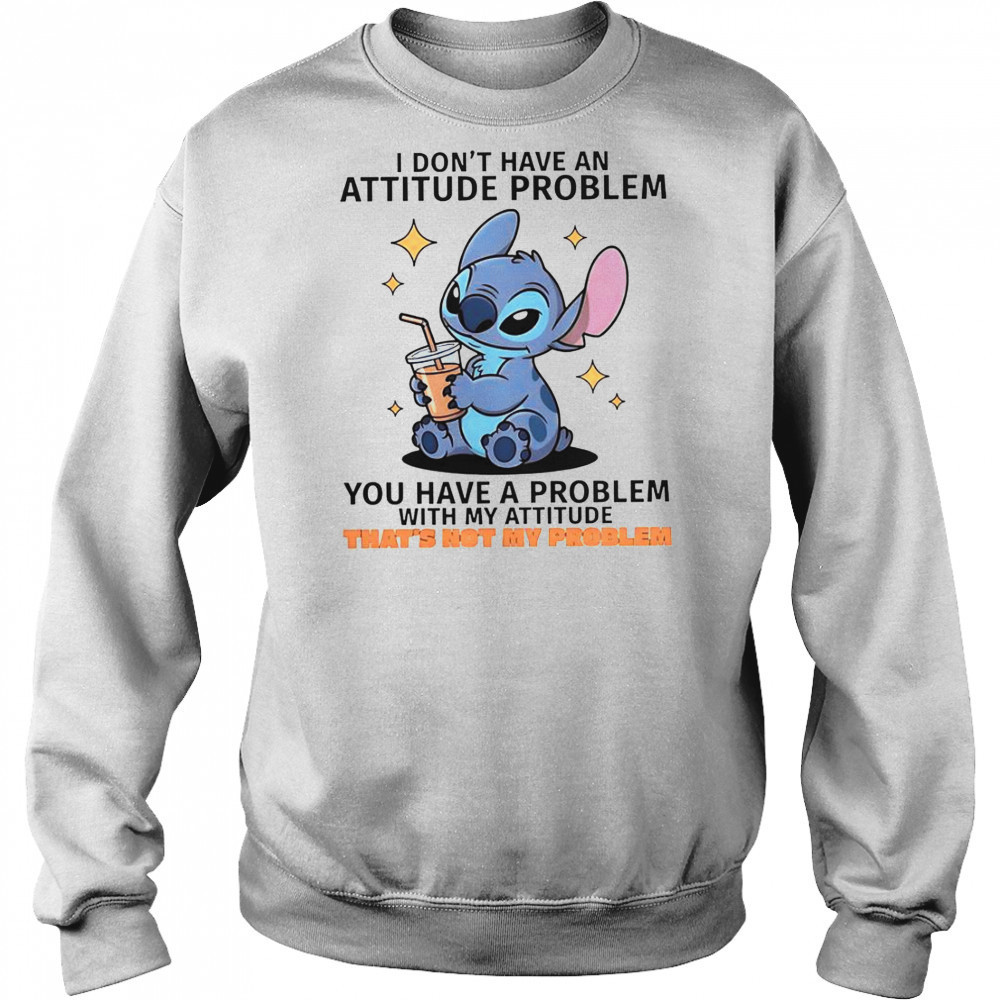Stitch I Don’t Have An Attitude Problem You Have A Problem With My Attitude T-Shirt Hoodie