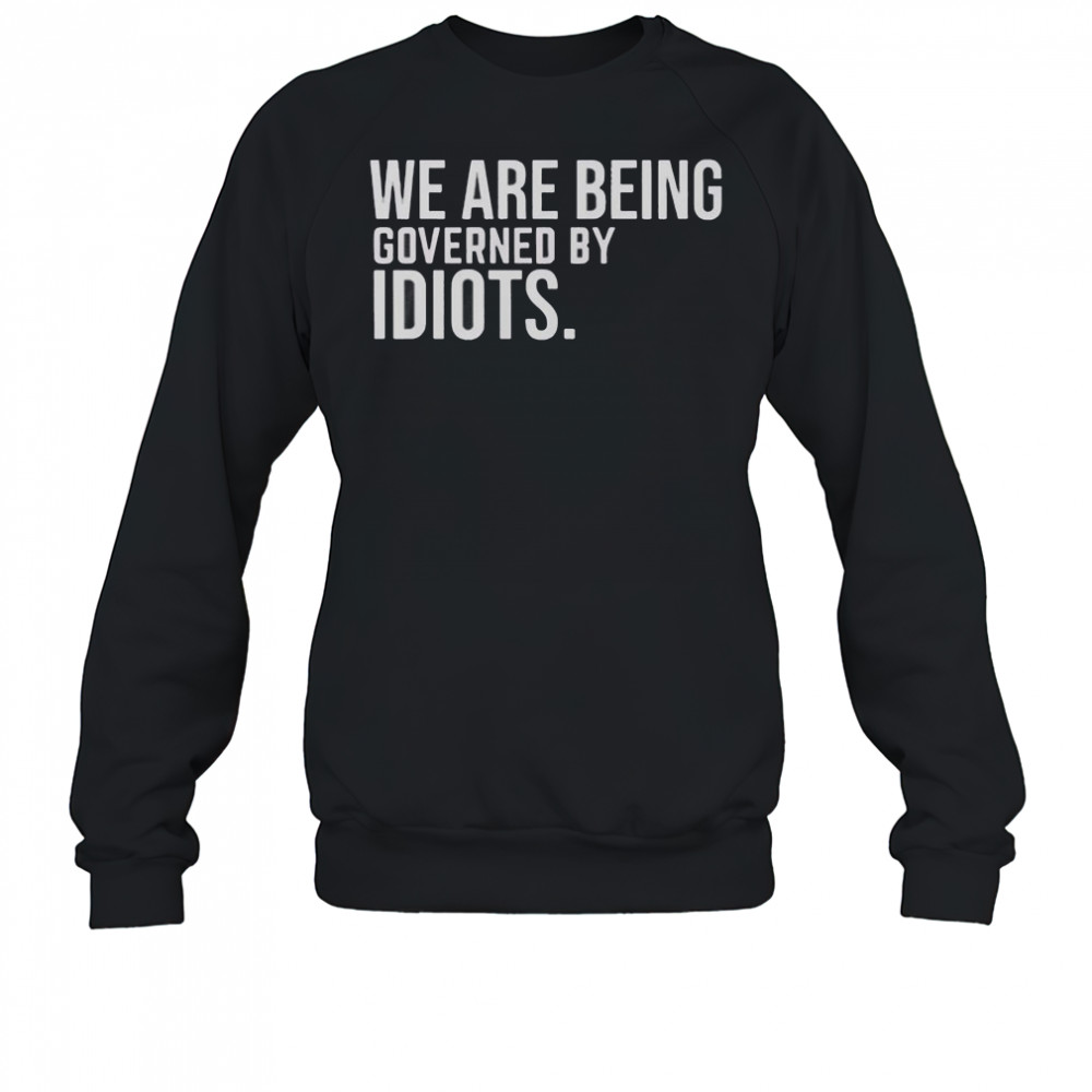 We Are Being Governed By Idiots T-Shirt Sweatshirt
