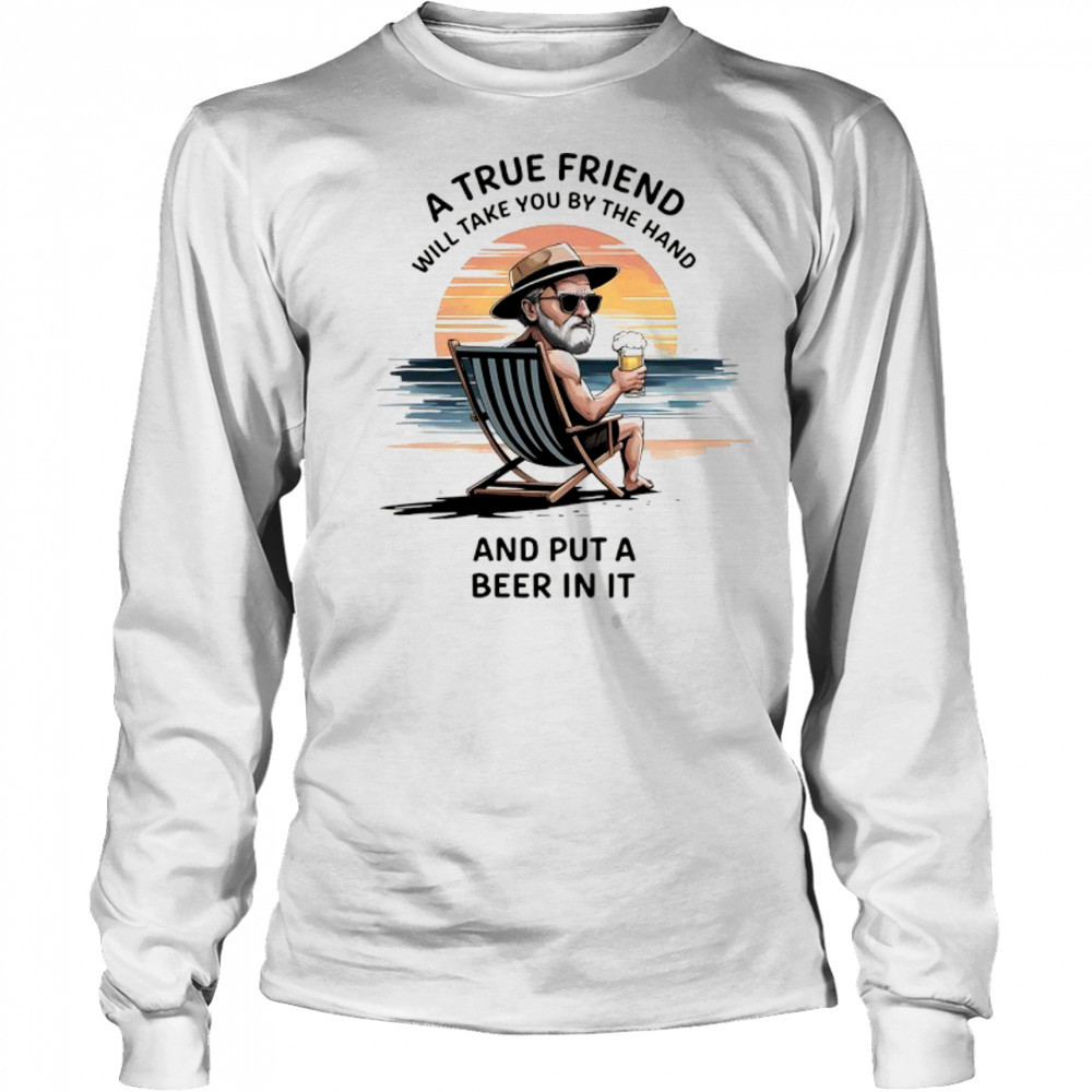 A true friend will take you by the hand and put a beer in it shirt Long Sleeved