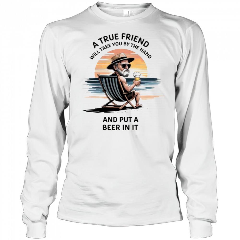 A true friend will take you by the hand and put a beer in it shirt Long Sleeved