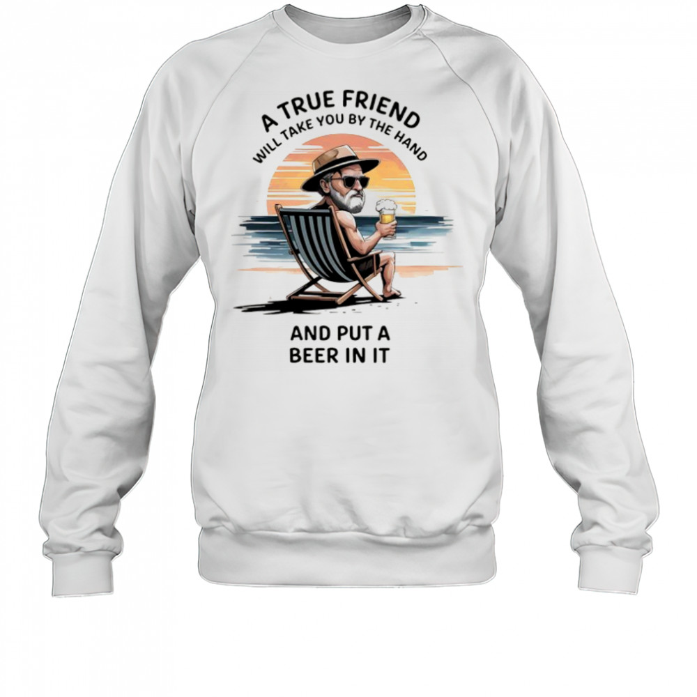 A true friend will take you by the hand and put a beer in it shirt Sweatshirt