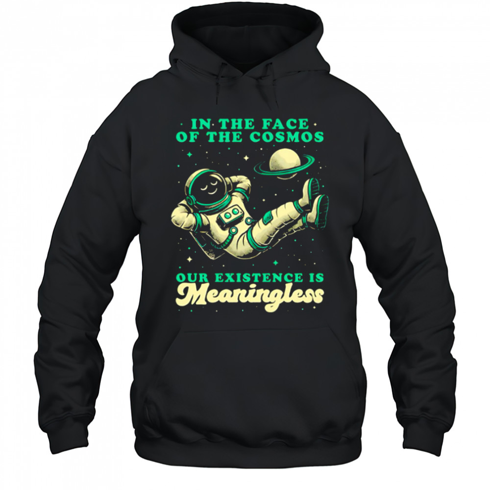 Astronaut In the face of the cosmos our existence is Meaningless shirt Hoodie