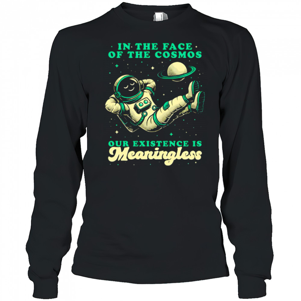 Astronaut In the face of the cosmos our existence is Meaningless shirt Long Sleeved