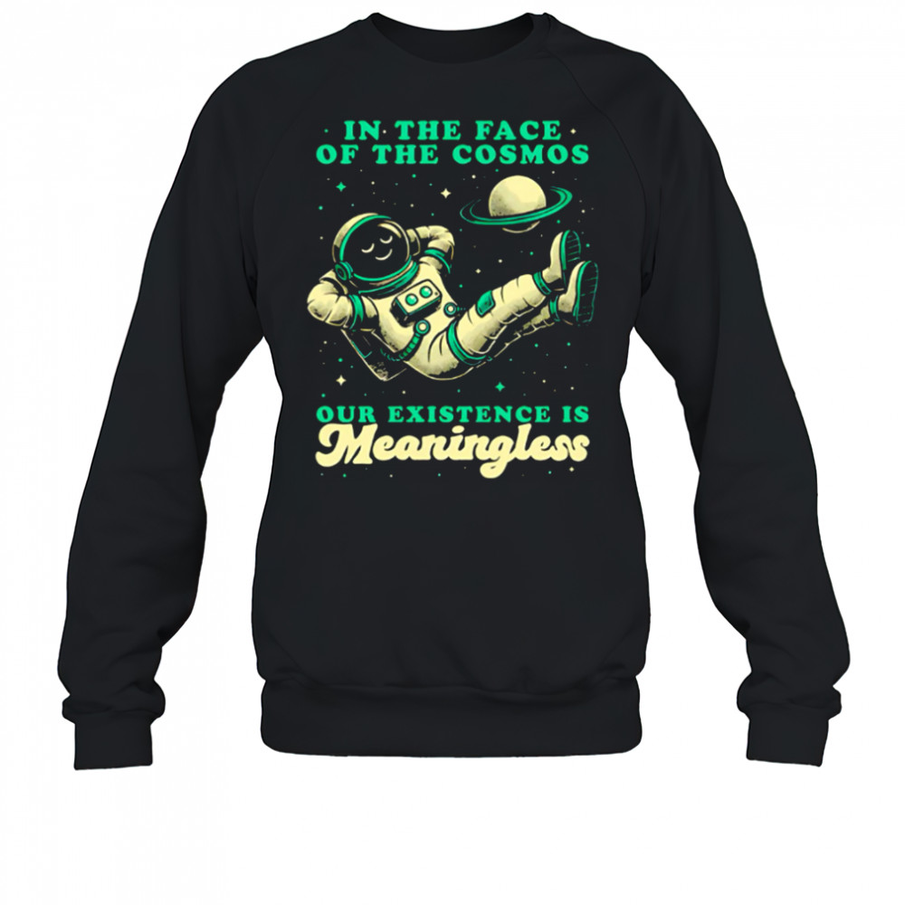Astronaut In the face of the cosmos our existence is Meaningless shirt Sweatshirt