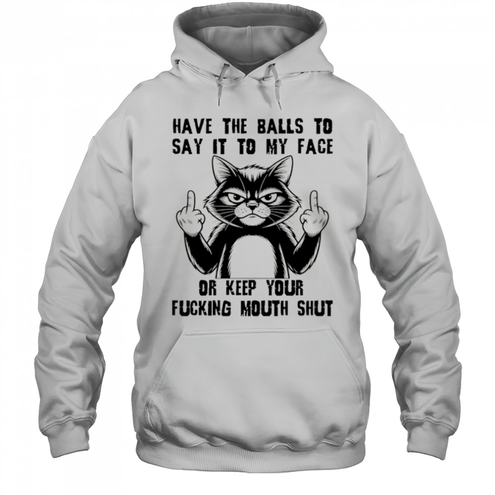 Cat have the balls to say it to my face or keep your fucking mouth shut shirt Hoodie