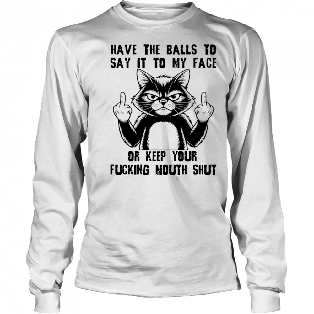 Cat have the balls to say it to my face or keep your fucking mouth shut shirt Long Sleeved