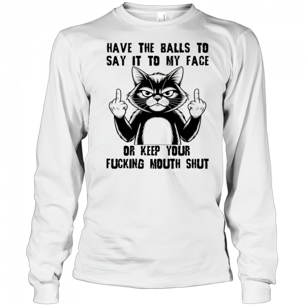 Cat have the balls to say it to my face or keep your fucking mouth shut shirt Long Sleeved