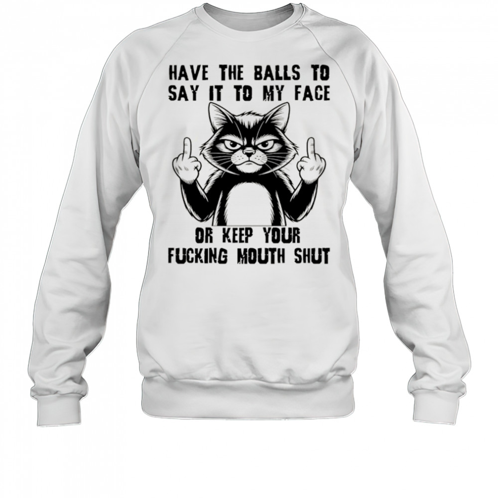 Cat have the balls to say it to my face or keep your fucking mouth shut shirt Sweatshirt